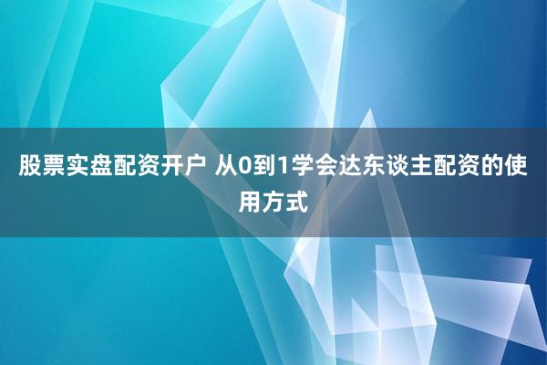 股票实盘配资开户 从0到1学会达东谈主配资的使用方式