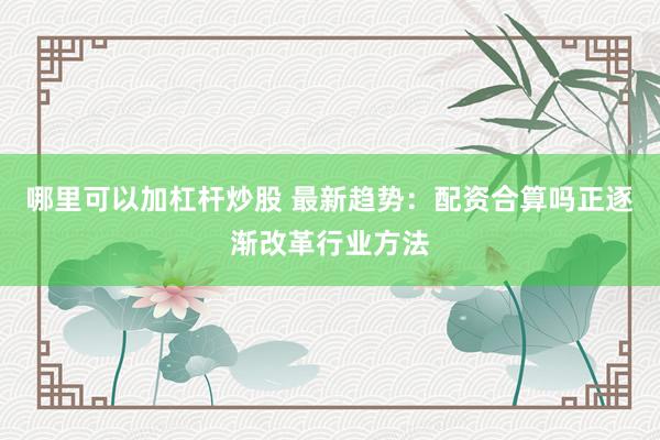 哪里可以加杠杆炒股 最新趋势：配资合算吗正逐渐改革行业方法