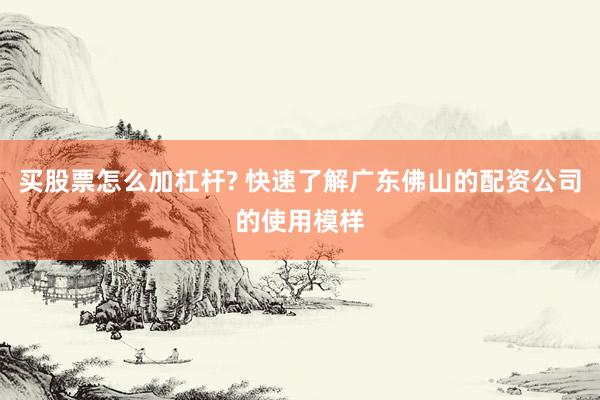 买股票怎么加杠杆? 快速了解广东佛山的配资公司的使用模样