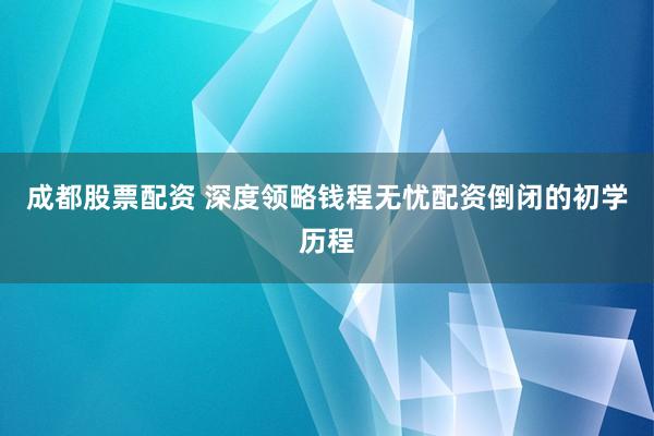 成都股票配资 深度领略钱程无忧配资倒闭的初学历程