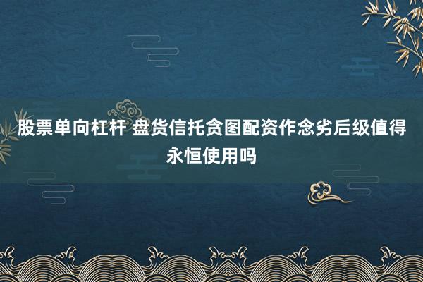 股票单向杠杆 盘货信托贪图配资作念劣后级值得永恒使用吗