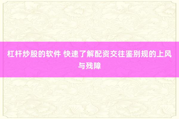 杠杆炒股的软件 快速了解配资交往鉴别规的上风与残障