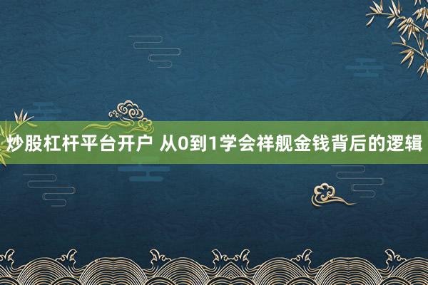 炒股杠杆平台开户 从0到1学会祥舰金钱背后的逻辑