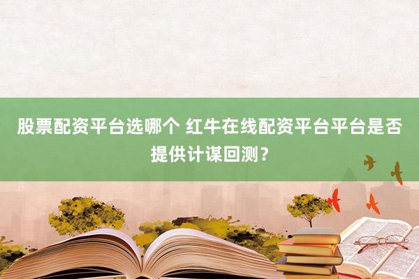 股票配资平台选哪个 红牛在线配资平台平台是否提供计谋回测？