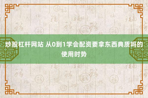 炒股杠杆网站 从0到1学会配资要拿东西典质吗的使用时势