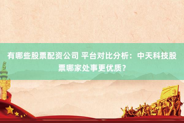 有哪些股票配资公司 平台对比分析：中天科技股票哪家处事更优质？