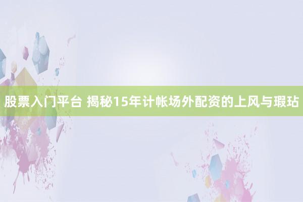 股票入门平台 揭秘15年计帐场外配资的上风与瑕玷