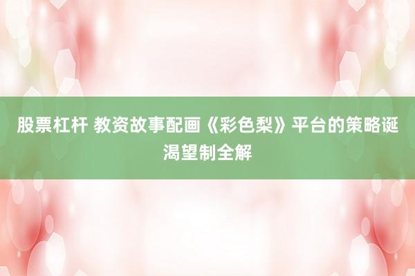 股票杠杆 教资故事配画《彩色梨》平台的策略诞渴望制全解