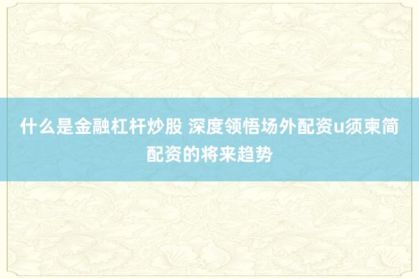 什么是金融杠杆炒股 深度领悟场外配资u须柬简配资的将来趋势