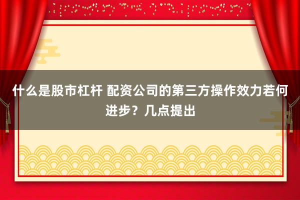 什么是股市杠杆 配资公司的第三方操作效力若何进步？几点提出
