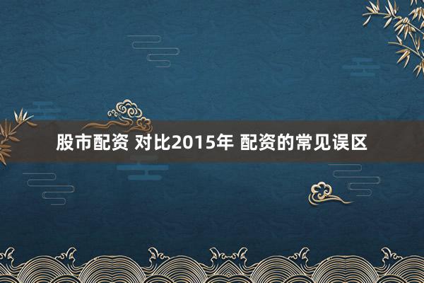 股市配资 对比2015年 配资的常见误区