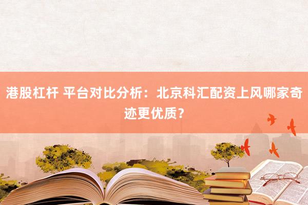 港股杠杆 平台对比分析:北京科汇配资上风哪家奇迹更优质?