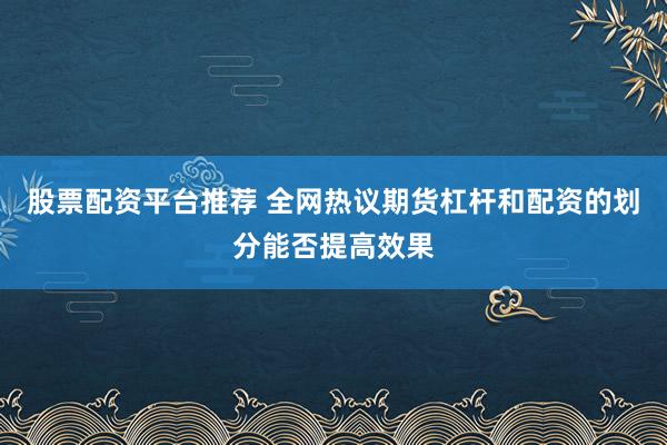 股票配资平台推荐 全网热议期货杠杆和配资的划分能否提高效果