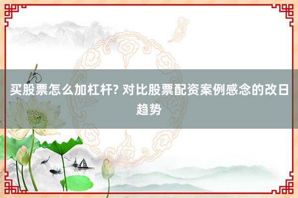 买股票怎么加杠杆? 对比股票配资案例感念的改日趋势
