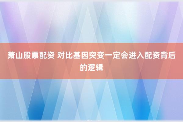 萧山股票配资 对比基因突变一定会进入配资背后的逻辑