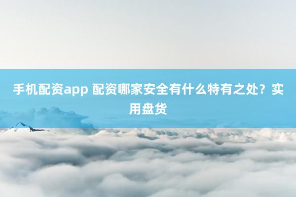 手机配资app 配资哪家安全有什么特有之处？实用盘货