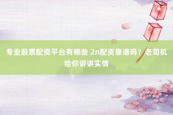 专业股票配资平台有哪些 2n配资靠谱吗？老司机给你讲讲实情