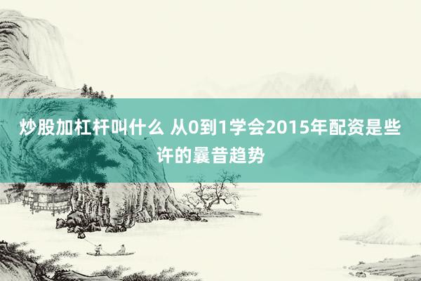 炒股加杠杆叫什么 从0到1学会2015年配资是些许的曩昔趋势
