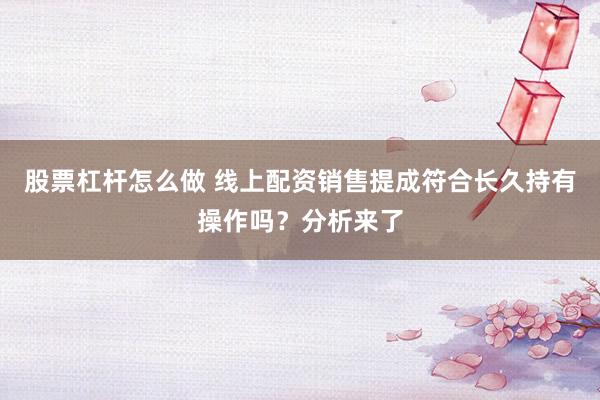 股票杠杆怎么做 线上配资销售提成符合长久持有操作吗？分析来了