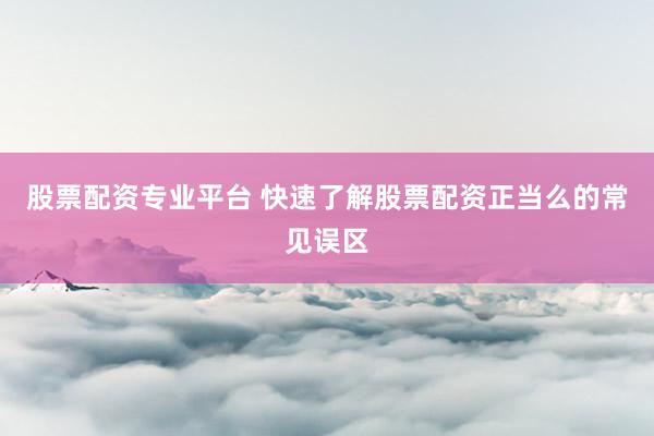 股票配资专业平台 快速了解股票配资正当么的常见误区