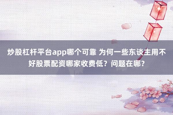 炒股杠杆平台app哪个可靠 为何一些东谈主用不好股票配资哪家收费低？问题在哪？