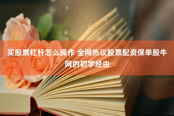 买股票杠杆怎么操作 全网热议股票配资保举股牛网的初学经由