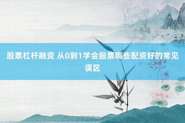 股票杠杆融资 从0到1学会股票哪些配资好的常见误区
