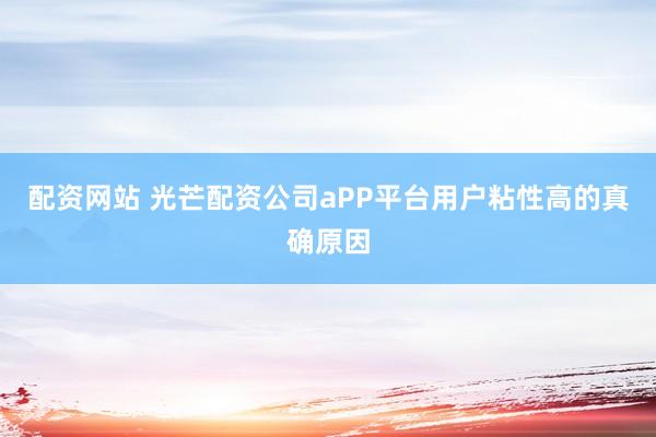 配资网站 光芒配资公司aPP平台用户粘性高的真确原因