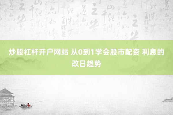 炒股杠杆开户网站 从0到1学会股市配资 利息的改日趋势