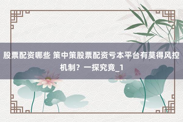 股票配资哪些 策中策股票配资亏本平台有莫得风控机制?一探究竟_1