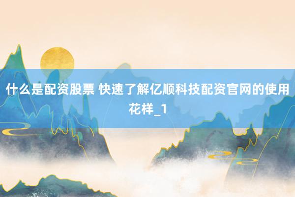什么是配资股票 快速了解亿顺科技配资官网的使用花样_1