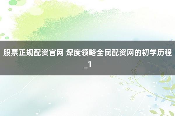 股票正规配资官网 深度领略全民配资网的初学历程_1