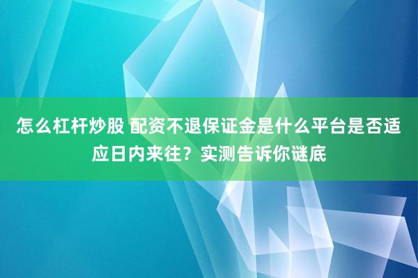 怎么杠杆炒股 配资不退保证金是什么平台是否适应日内来往?实测告诉你谜底