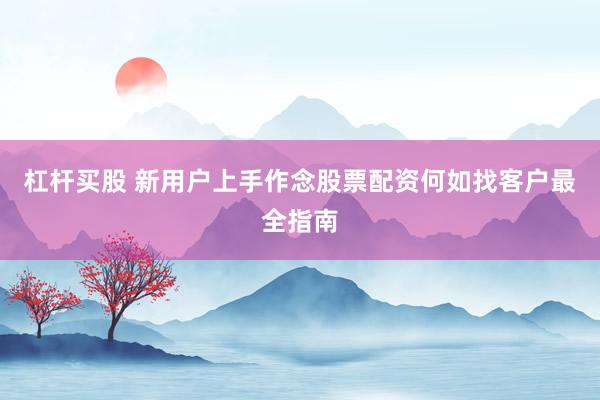 杠杆买股 新用户上手作念股票配资何如找客户最全指南