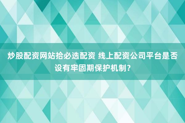 炒股配资网站拾必选配资 线上配资公司平台是否设有牢固期保护机制?