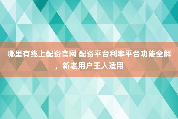 哪里有线上配资官网 配资平台利率平台功能全解,新老用户王人适用