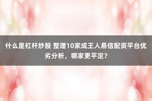 什么是杠杆炒股 整理10家成王人易信配资平台优劣分析,哪家更平定?