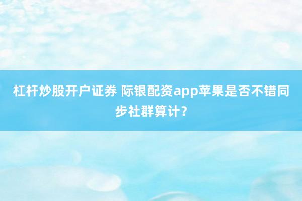 杠杆炒股开户证券 际银配资app苹果是否不错同步社群算计?