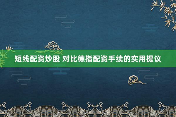 短线配资炒股 对比德指配资手续的实用提议