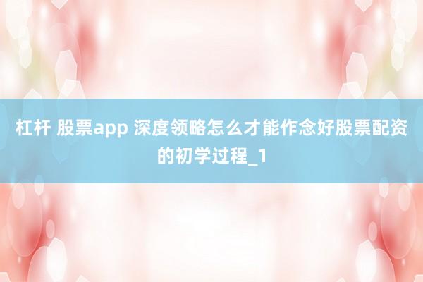 杠杆 股票app 深度领略怎么才能作念好股票配资的初学过程_1