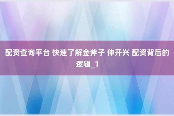 配资查询平台 快速了解金斧子 伸开兴 配资背后的逻辑_1