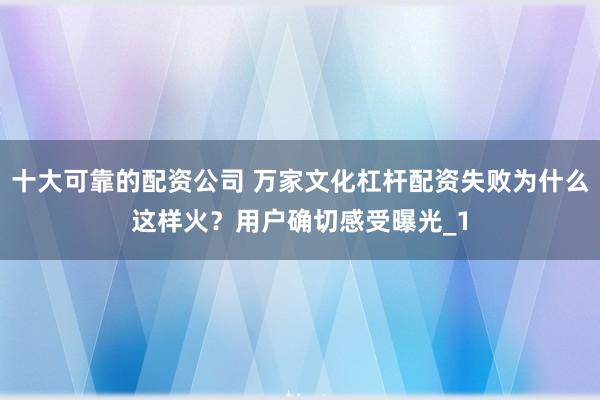 十大可靠的配资公司 万家文化杠杆配资失败为什么这样火?用户确切感受曝光_1