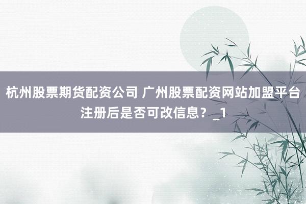 杭州股票期货配资公司 广州股票配资网站加盟平台注册后是否可改信息?_1