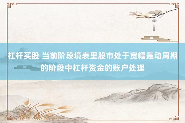 杠杆买股 当前阶段境表里股市处于宽幅轰动周期的阶段中杠杆资金的账户处理