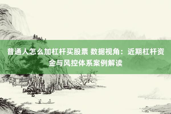 普通人怎么加杠杆买股票 数据视角：近期杠杆资金与风控体系案例解读