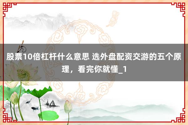 股票10倍杠杆什么意思 选外盘配资交游的五个原理，看完你就懂_1