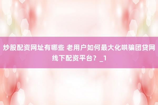 炒股配资网址有哪些 老用户如何最大化哄骗团贷网线下配资平台？_1