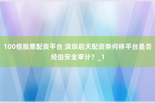 100倍股票配资平台 深圳启天配资奈何样平台是否经由安全审计?_1