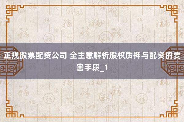 正规股票配资公司 全主意解析股权质押与配资的要害手段_1