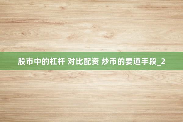 股市中的杠杆 对比配资 炒币的要道手段_2